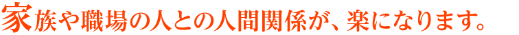 家族や職場の人との人間関係が、楽になります。